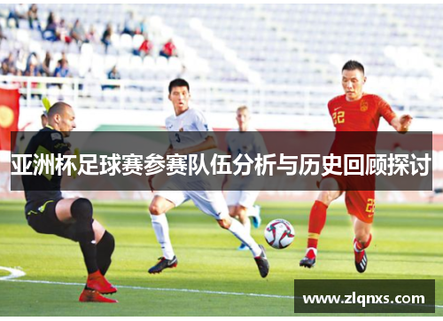 亚洲杯足球赛参赛队伍分析与历史回顾探讨