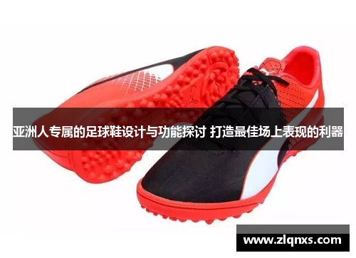 亚洲人专属的足球鞋设计与功能探讨 打造最佳场上表现的利器