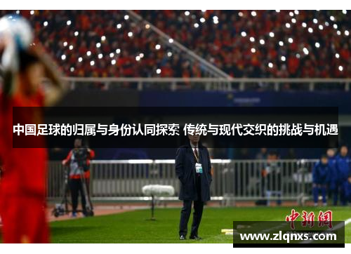 中国足球的归属与身份认同探索 传统与现代交织的挑战与机遇