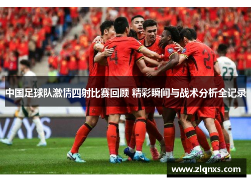 中国足球队激情四射比赛回顾 精彩瞬间与战术分析全记录