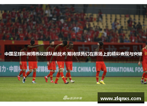 中国足球队微博热议球队新战术 期待球员们在赛场上的精彩表现与突破