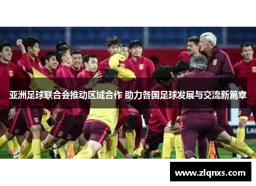 亚洲足球联合会推动区域合作 助力各国足球发展与交流新篇章