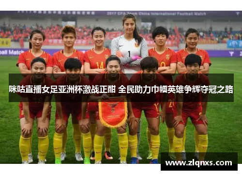 咪咕直播女足亚洲杯激战正酣 全民助力巾帼英雄争辉夺冠之路