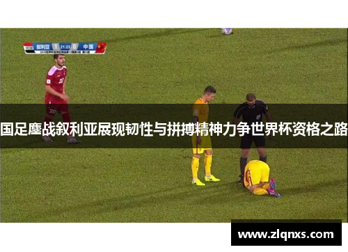 国足鏖战叙利亚展现韧性与拼搏精神力争世界杯资格之路