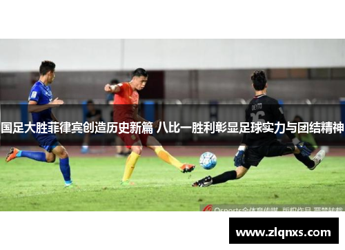 国足大胜菲律宾创造历史新篇 八比一胜利彰显足球实力与团结精神