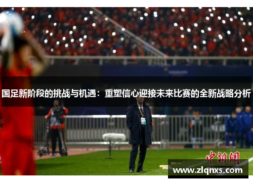 国足新阶段的挑战与机遇：重塑信心迎接未来比赛的全新战略分析