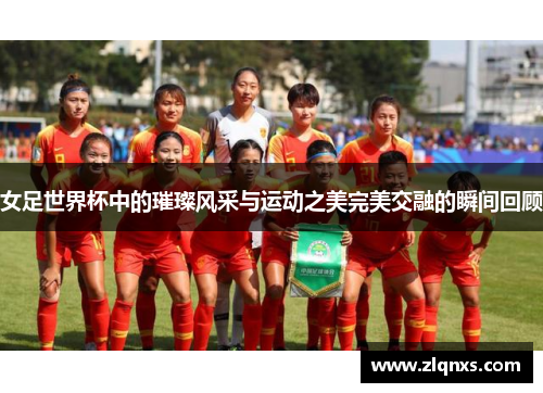 女足世界杯中的璀璨风采与运动之美完美交融的瞬间回顾