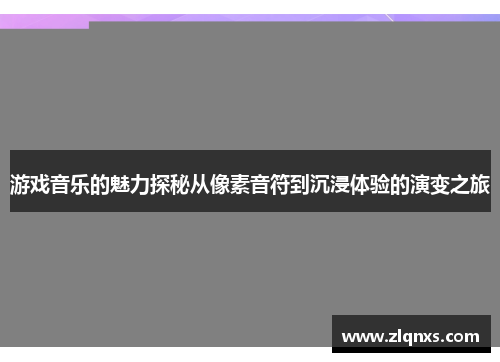 游戏音乐的魅力探秘从像素音符到沉浸体验的演变之旅
