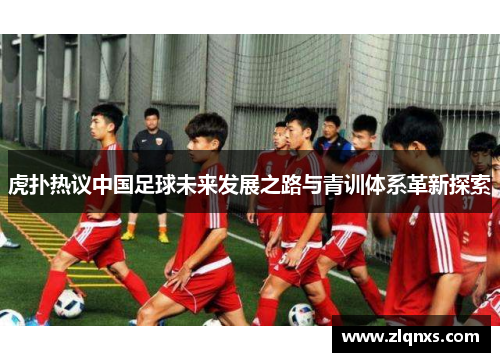 虎扑热议中国足球未来发展之路与青训体系革新探索
