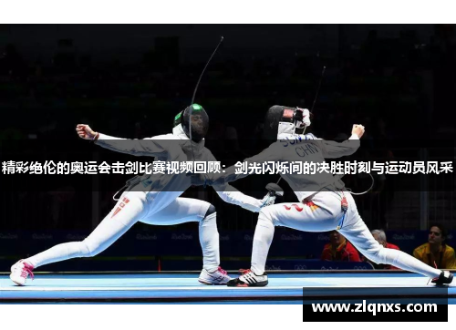 精彩绝伦的奥运会击剑比赛视频回顾：剑光闪烁间的决胜时刻与运动员风采