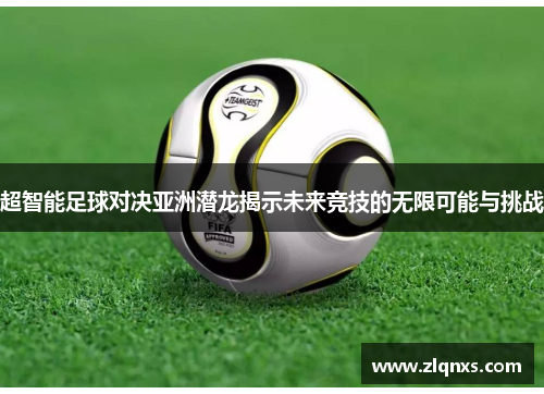 超智能足球对决亚洲潜龙揭示未来竞技的无限可能与挑战