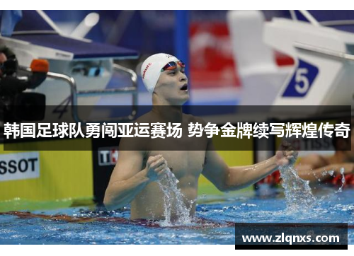 韩国足球队勇闯亚运赛场 势争金牌续写辉煌传奇