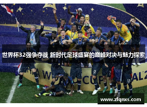 世界杯32强争夺战 新时代足球盛宴的巅峰对决与魅力探索