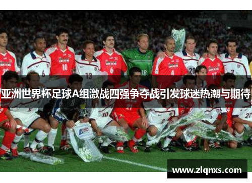 亚洲世界杯足球A组激战四强争夺战引发球迷热潮与期待