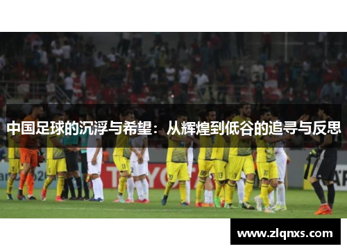 中国足球的沉浮与希望：从辉煌到低谷的追寻与反思