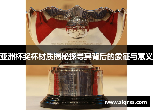 亚洲杯奖杯材质揭秘探寻其背后的象征与意义