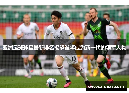 亚洲足球球星最新排名揭晓谁将成为新一代的领军人物