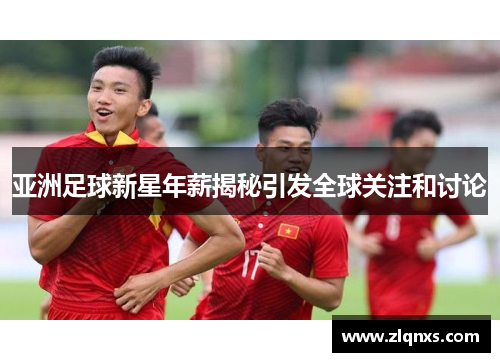 亚洲足球新星年薪揭秘引发全球关注和讨论