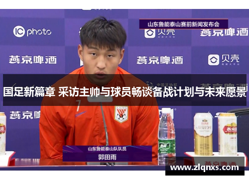 国足新篇章 采访主帅与球员畅谈备战计划与未来愿景