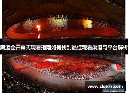 奥运会开幕式观看指南如何找到最佳观看渠道与平台解析