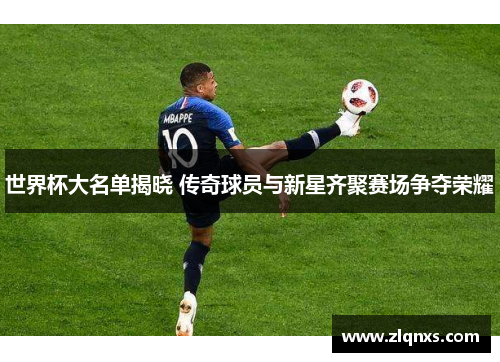 世界杯大名单揭晓 传奇球员与新星齐聚赛场争夺荣耀