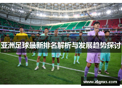 亚洲足球最新排名解析与发展趋势探讨