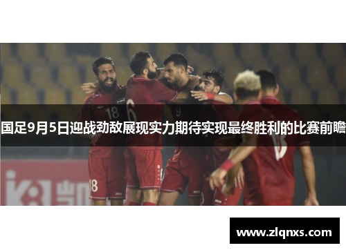国足9月5日迎战劲敌展现实力期待实现最终胜利的比赛前瞻