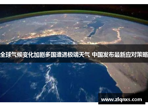 全球气候变化加剧多国遭遇极端天气 中国发布最新应对策略
