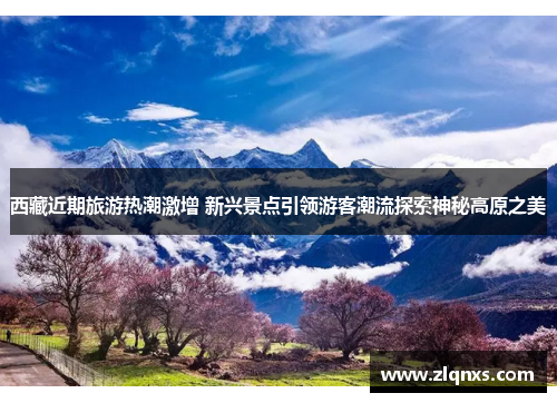 西藏近期旅游热潮激增 新兴景点引领游客潮流探索神秘高原之美